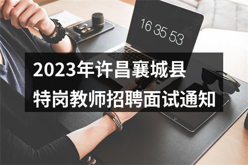2023年许昌襄城县特岗教师招聘面试通知 图片