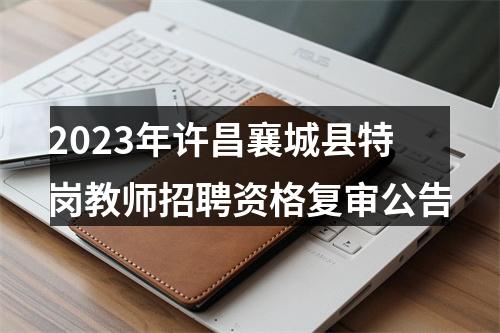 2023年许昌襄城县特岗教师招聘资格复审公告 图片