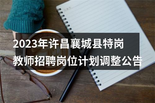 2023年许昌襄城县特岗教师招聘岗位计划调整公告 图片