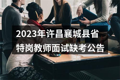 2023年许昌襄城县省特岗教师面试缺考公告 图片