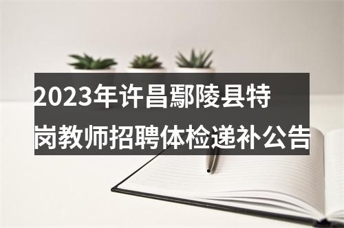 2023年许昌鄢陵县特岗教师招聘体检递补公告 图片