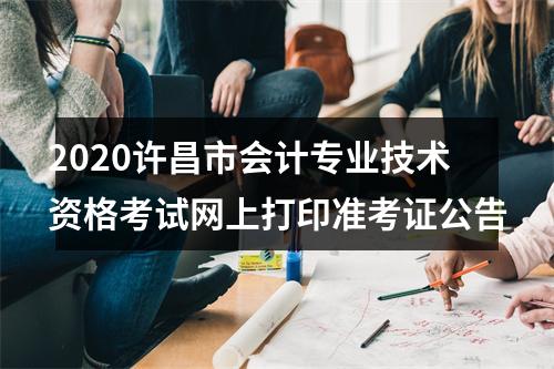2020许昌市会计专业技术资格考试网上打印准考证公告 图片