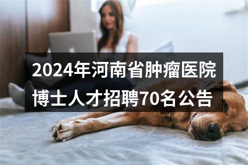 2024年河南省肿瘤医院博士人才招聘70名公告 图片