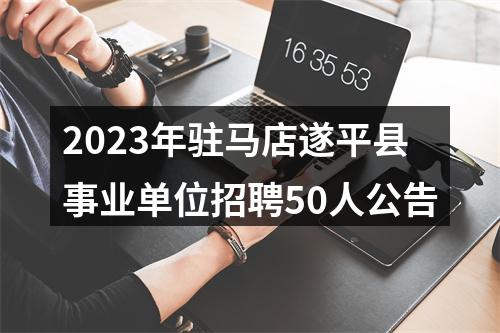 2023年驻马店遂平县事业单位招聘50人公告 图片