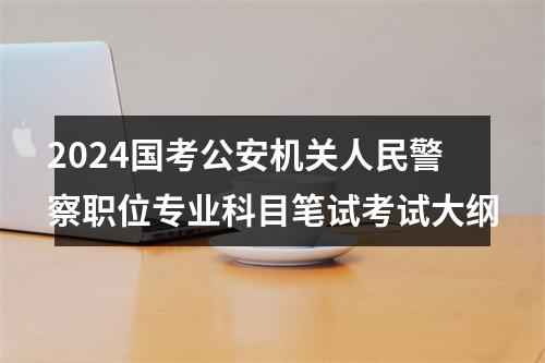 2024国考公安机关人民警察职位专业科目笔试考试大纲 图片