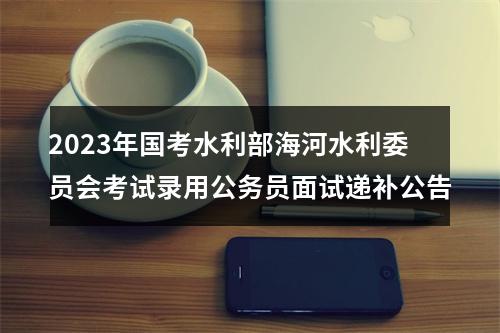2023年国考水利部海河水利委员会考试录用公务员面试递补公告 图片