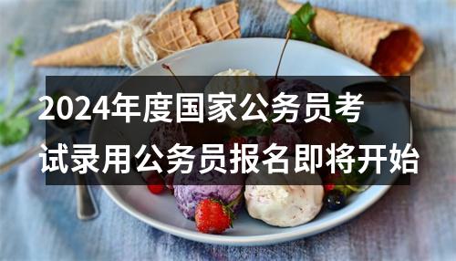 2024年度国家公务员考试录用公务员报名即将开始 图片