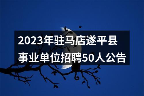 2023年驻马店遂平县事业单位招聘50人公告 图片