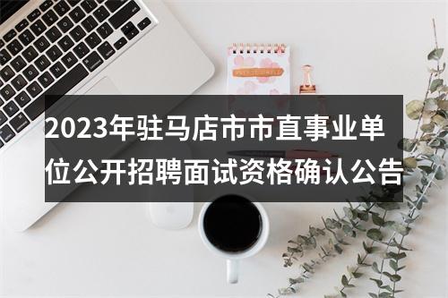 2023年驻马店市市直事业单位公开招聘面试资格确认公告 图片