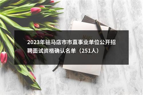 2023年驻马店市市直事业单位公开招聘面试资格确认名单（251人） 图片
