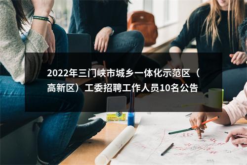 2022年三门峡市城乡一体化示范区（高新区）工委招聘工作人员10名公告 图片