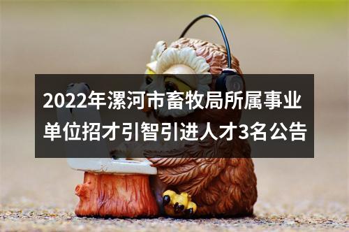 2022年漯河市畜牧局所属事业单位招才引智引进人才3名公告 图片