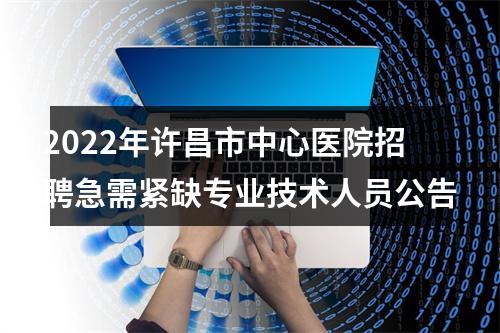 2022年许昌市中心医院招聘急需紧缺专业技术人员公告 图片