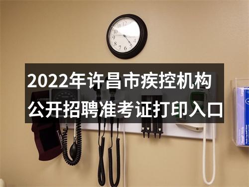 2022年许昌市疾控机构公开招聘准考证打印入口 图片