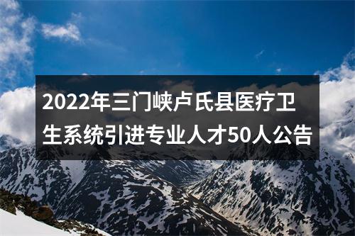 2022年三门峡卢氏县医疗卫生系统引进专业人才50人公告 图片