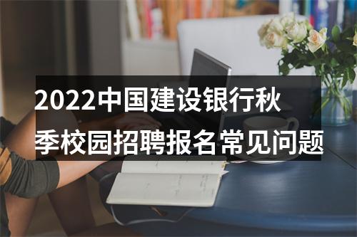 2022中国建设银行秋季校园招聘报名常见问题 图片