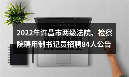 2022年许昌市两级法院、检察院聘用制书记员招聘84人公告 图片